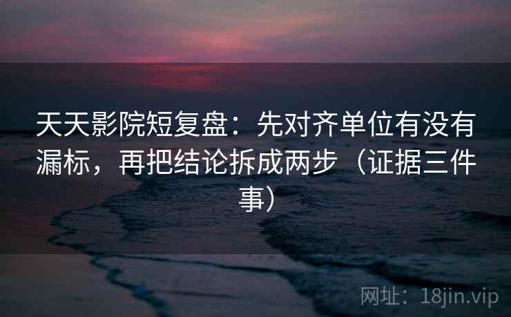 天天影院短复盘：先对齐单位有没有漏标，再把结论拆成两步（证据三件事）