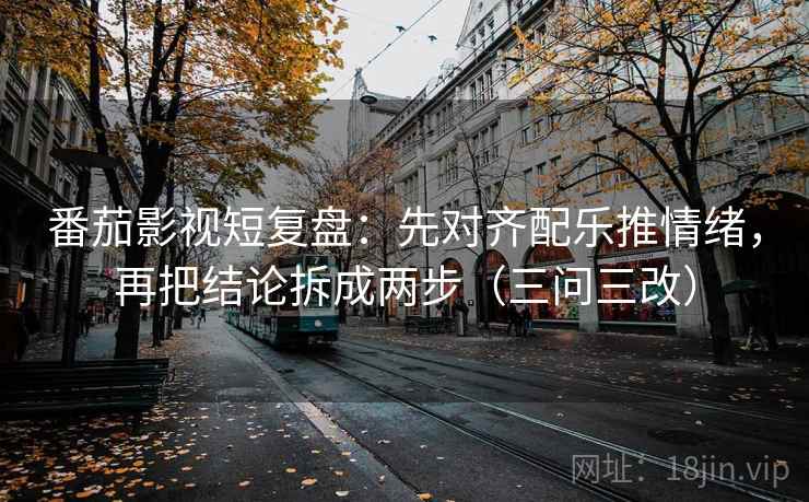 番茄影视短复盘：先对齐配乐推情绪，再把结论拆成两步（三问三改）