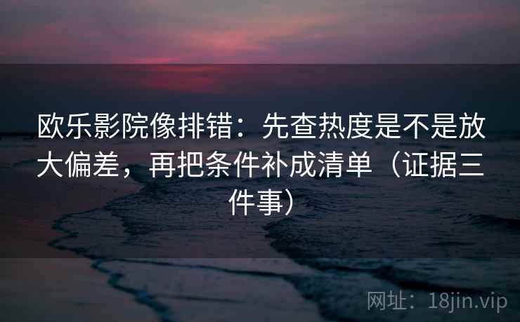 欧乐影院像排错:先查热度是不是放大偏差,再把条件补成清单(证据三件事) 欧乐影院像排错:先查热度是不是放大偏差,再把条件补成清单(证据三件事)