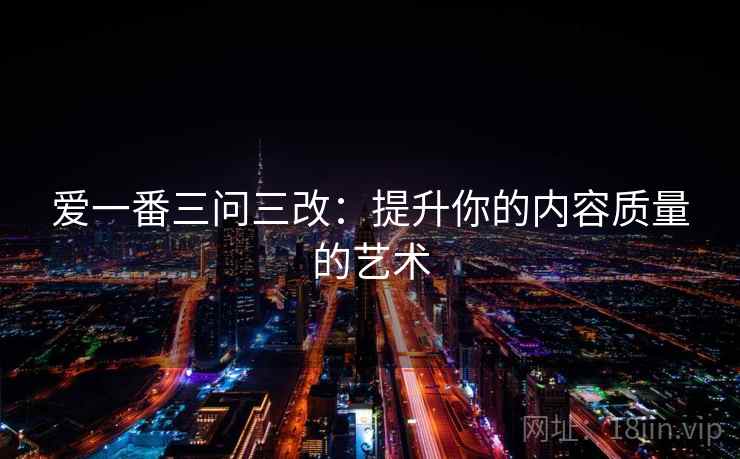 爱一番三问三改：提升你的内容质量的艺术