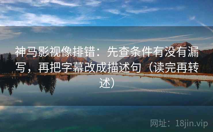 神马影视像排错：先查条件有没有漏写，再把字幕改成描述句（读完再转述）