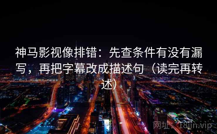 神马影视像排错:先查条件有没有漏写,再把字幕改成描述句(读完再转述) 神马影视像排错:先查条件有没有漏写,再把字幕改成描述句(读完再转述)
