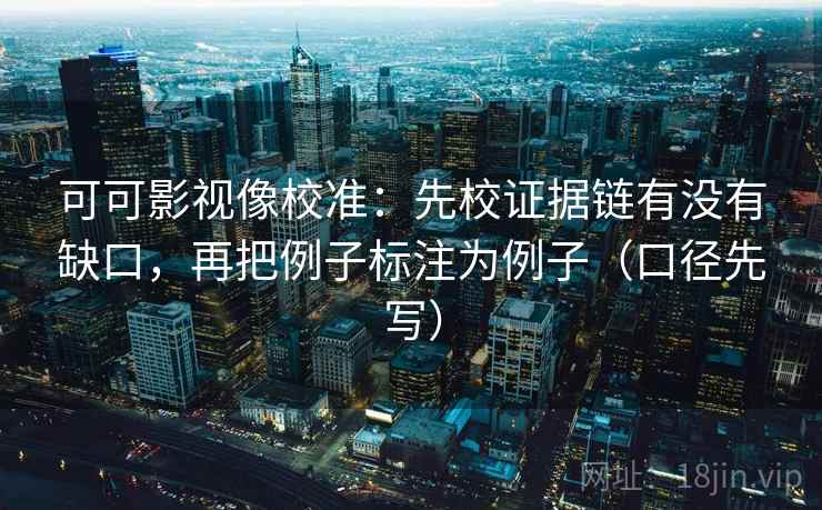 可可影视像校准：先校证据链有没有缺口，再把例子标注为例子（口径先写）