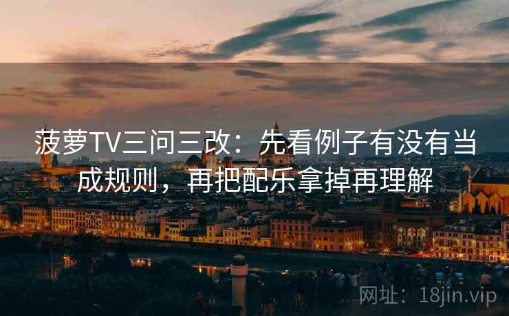 菠萝TV三问三改：先看例子有没有当成规则，再把配乐拿掉再理解