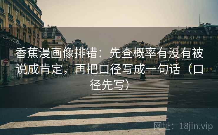 香蕉漫画像排错：先查概率有没有被说成肯定，再把口径写成一句话（口径先写）