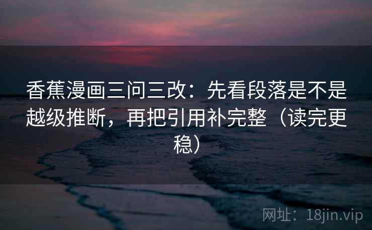 香蕉漫画三问三改：先看段落是不是越级推断，再把引用补完整（读完更稳）