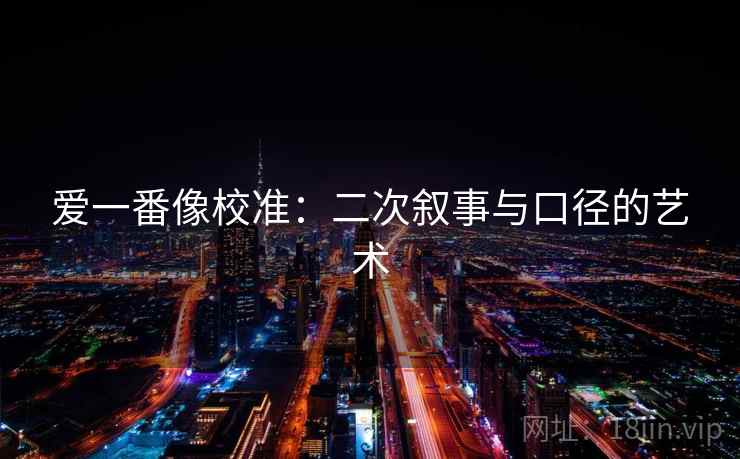 爱一番像校准：二次叙事与口径的艺术