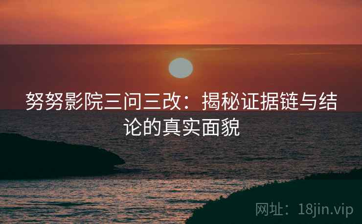 努努影院三问三改：揭秘证据链与结论的真实面貌