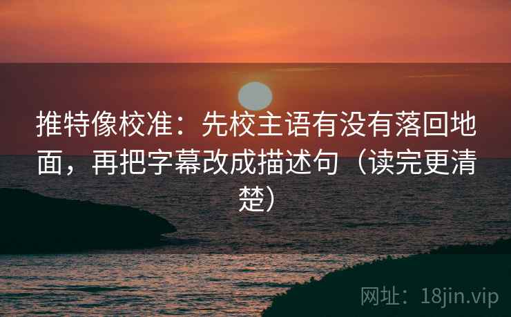 推特像校准：先校主语有没有落回地面，再把字幕改成描述句（读完更清楚）