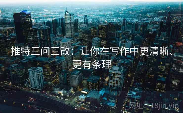 推特三问三改:让你在写作中更清晰、更有条理 推特三问三改:让你在写作中更清晰、更有条理