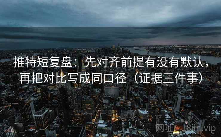 推特短复盘：先对齐前提有没有默认，再把对比写成同口径（证据三件事）