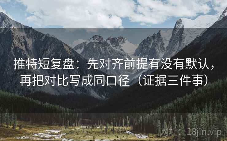推特短复盘：先对齐前提有没有默认，再把对比写成同口径（证据三件事）