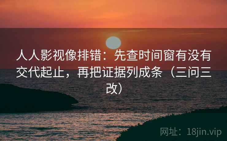 人人影视像排错：先查时间窗有没有交代起止，再把证据列成条（三问三改）