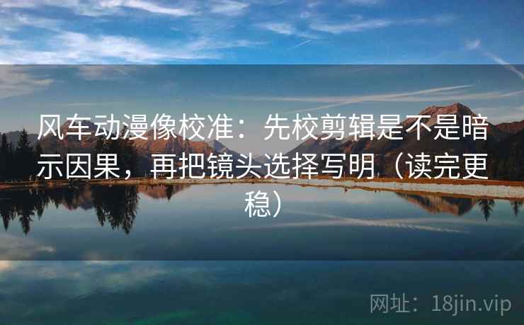 风车动漫像校准：先校剪辑是不是暗示因果，再把镜头选择写明（读完更稳）