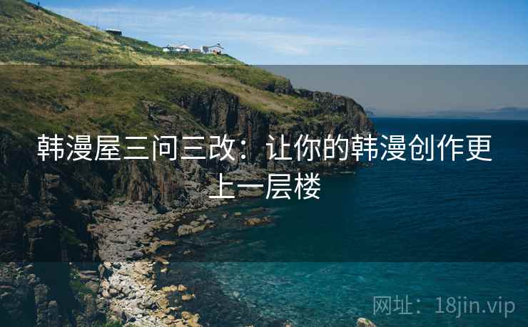 韩漫屋三问三改：让你的韩漫创作更上一层楼
