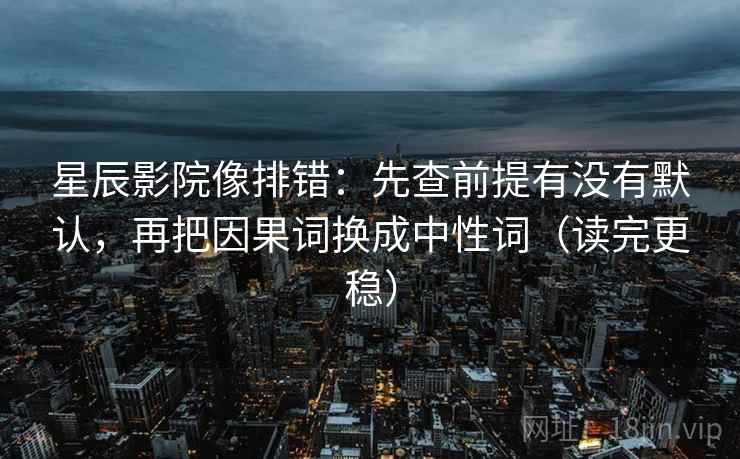 星辰影院像排错：先查前提有没有默认，再把因果词换成中性词（读完更稳）