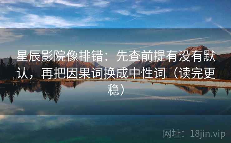 星辰影院像排错：先查前提有没有默认，再把因果词换成中性词（读完更稳）