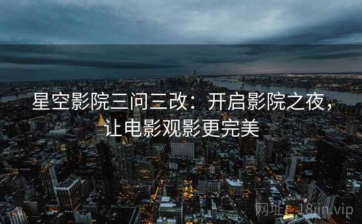 星空影院三问三改:开启影院之夜,让电影观影更完美 星空影院三问三改:开启影院之夜,让电影观影更完美