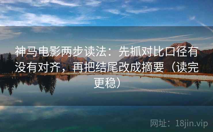 神马电影两步读法:先抓对比口径有没有对齐,再把结尾改成摘要(读完更稳) 神马电影两步读法:先抓对比口径有没有对齐,再把结尾改成摘要(读完更稳)