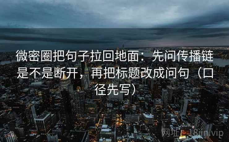 微密圈把句子拉回地面：先问传播链是不是断开，再把标题改成问句（口径先写）