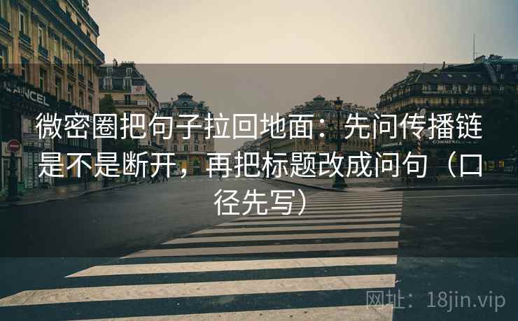 微密圈把句子拉回地面：先问传播链是不是断开，再把标题改成问句（口径先写）