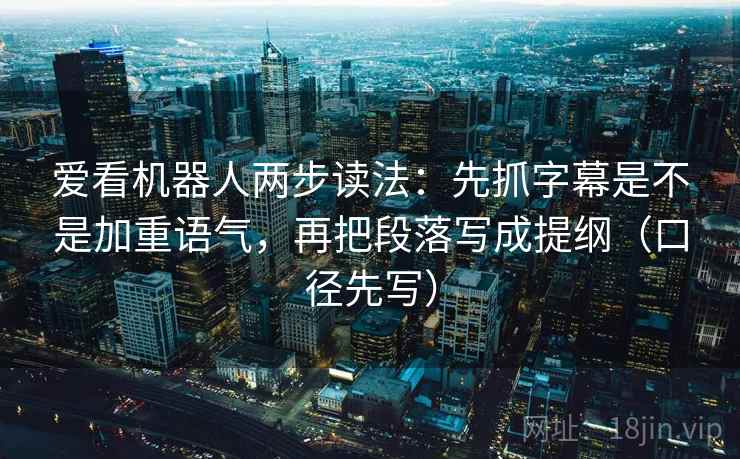 爱看机器人两步读法:先抓字幕是不是加重语气,再把段落写成提纲(口径先写) 爱看机器人两步读法:先抓字幕是不是加重语气,再把段落写成提纲(口径先写)