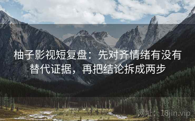 柚子影视短复盘:先对齐情绪有没有替代证据,再把结论拆成两步 柚子影视短复盘:先对齐情绪有没有替代证据,再把结论拆成两步