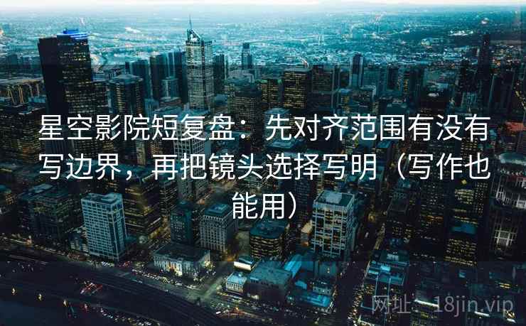 星空影院短复盘：先对齐范围有没有写边界，再把镜头选择写明（写作也能用）