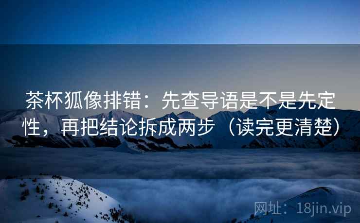 茶杯狐像排错：先查导语是不是先定性，再把结论拆成两步（读完更清楚）