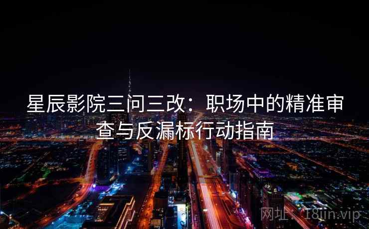 星辰影院三问三改:职场中的精准审查与反漏标行动指南 星辰影院三问三改:职场中的精准审查与反漏标行动指南