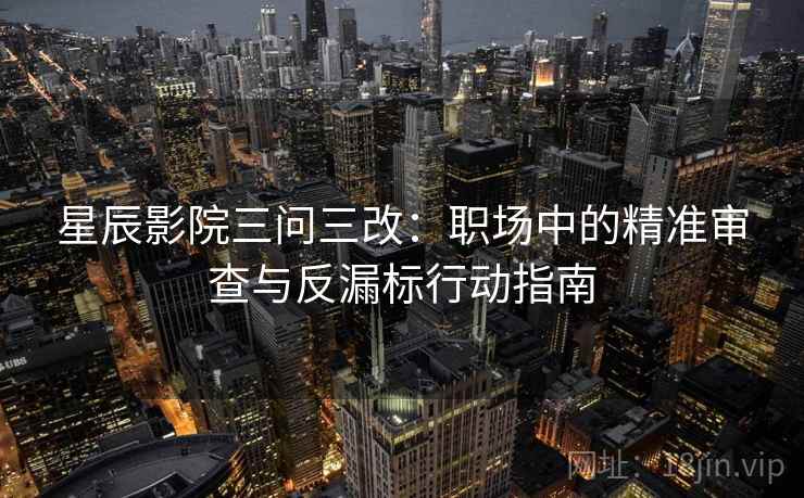 星辰影院三问三改：职场中的精准审查与反漏标行动指南