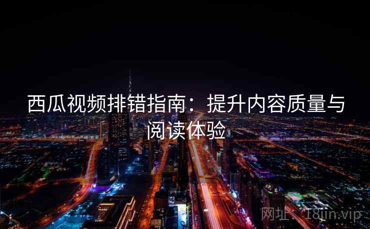 西瓜视频排错指南：提升内容质量与阅读体验