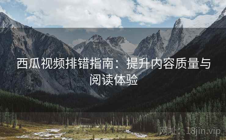 西瓜视频排错指南：提升内容质量与阅读体验