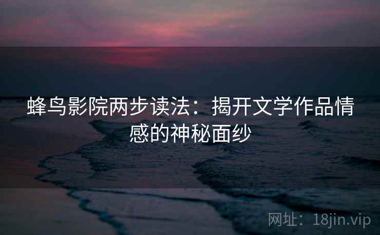 蜂鸟影院两步读法：揭开文学作品情感的神秘面纱