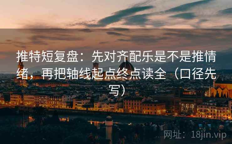 推特短复盘：先对齐配乐是不是推情绪，再把轴线起点终点读全（口径先写）