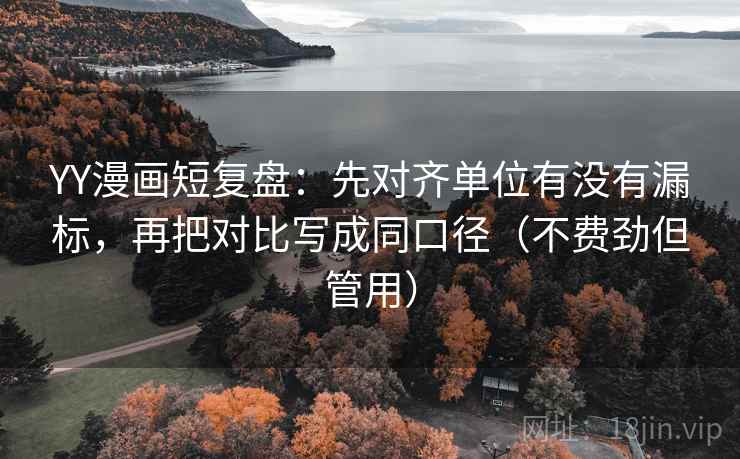 YY漫画短复盘：先对齐单位有没有漏标，再把对比写成同口径（不费劲但管用）
