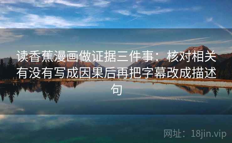 读香蕉漫画做证据三件事：核对相关有没有写成因果后再把字幕改成描述句