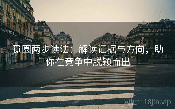 觅圈两步读法：解读证据与方向，助你在竞争中脱颖而出