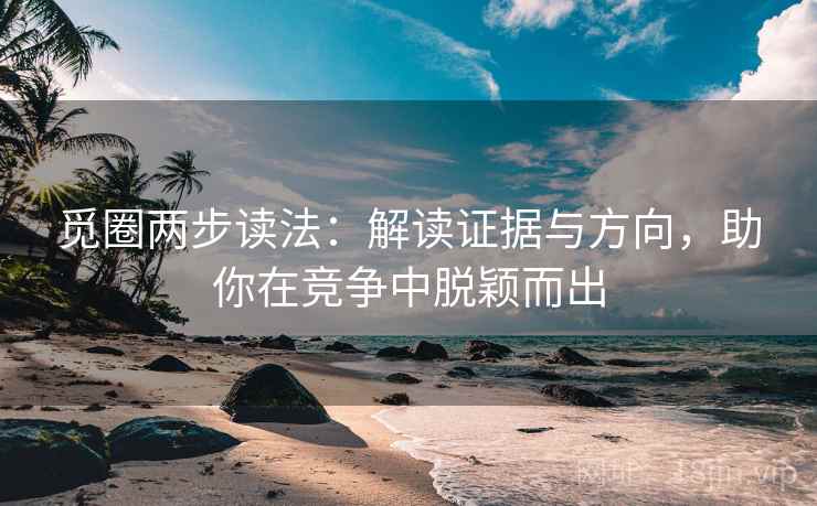 觅圈两步读法：解读证据与方向，助你在竞争中脱颖而出