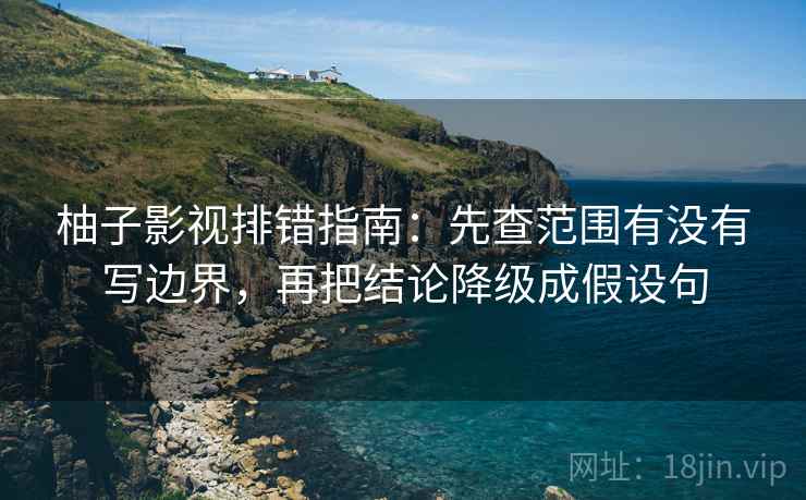 柚子影视排错指南：先查范围有没有写边界，再把结论降级成假设句