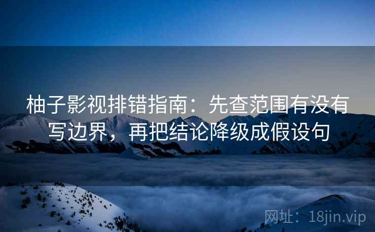 柚子影视排错指南:先查范围有没有写边界,再把结论降级成假设句 柚子影视排错指南:先查范围有没有写边界,再把结论降级成假设句
