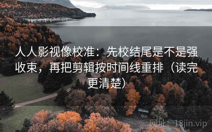 人人影视像校准：先校结尾是不是强收束，再把剪辑按时间线重排（读完更清楚）