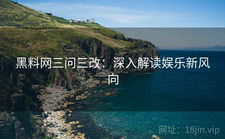 黑料网三问三改：深入解读娱乐新风向