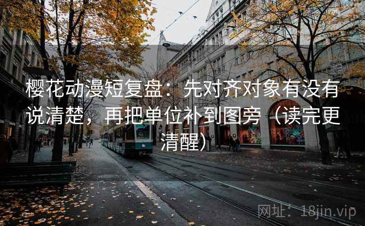 樱花动漫短复盘：先对齐对象有没有说清楚，再把单位补到图旁（读完更清醒）