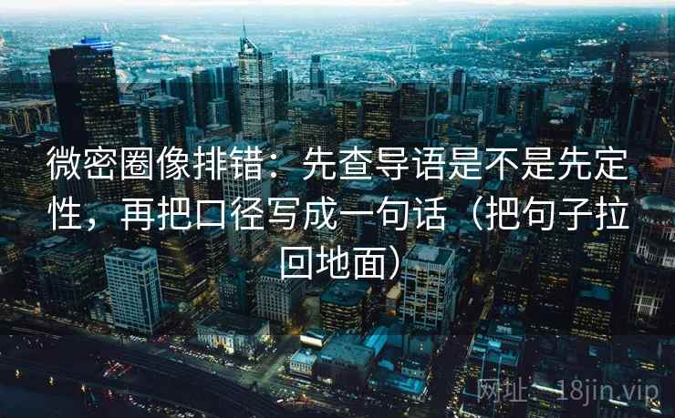 微密圈像排错：先查导语是不是先定性，再把口径写成一句话（把句子拉回地面）