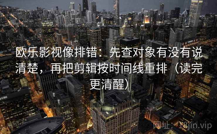 欧乐影视像排错:先查对象有没有说清楚,再把剪辑按时间线重排(读完更清醒) 欧乐影视像排错:先查对象有没有说清楚,再把剪辑按时间线重排(读完更清醒)