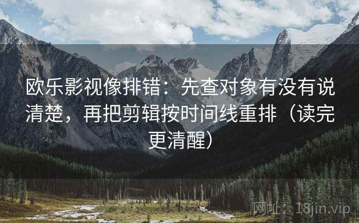 欧乐影视像排错：先查对象有没有说清楚，再把剪辑按时间线重排（读完更清醒）