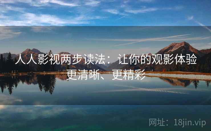 人人影视两步读法：让你的观影体验更清晰、更精彩