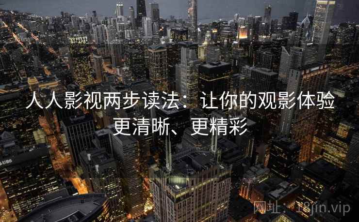人人影视两步读法：让你的观影体验更清晰、更精彩