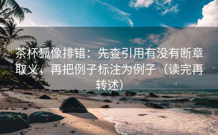 茶杯狐像排错：先查引用有没有断章取义，再把例子标注为例子（读完再转述）
